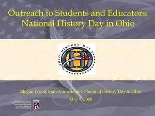 Outreach to Students and Educators:
National History Day in Ohio
Megan Wood, State Coordinator, National History Day in Ohio
May 9, 2008
 