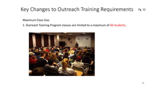 Key Changes to Outreach Training Requirements
Maximum Class Size.
1. Outreach Training Program classes are limited to a maximum of 40 students.
43
.
Pg. 12
 
