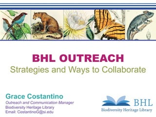 BHL OUTREACH
Strategies and Ways to Collaborate
Grace Costantino
Outreach and Communication Manager
Biodiversity Heritage Library
Email: CostantinoG@si.edu
 