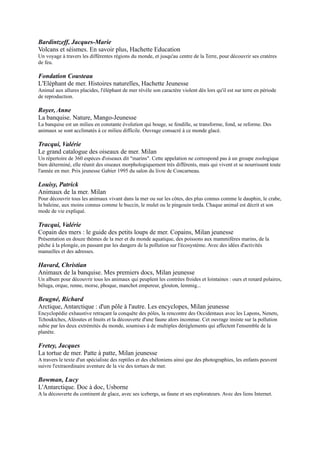 Havard, Christian
Animaux de la banquise. Mes premiers docs, Milan jeunesse
Un album pour découvrir tous les animaux qui peuplent les contrées froides et lointaines : ours et renard polaires,
béluga, orque, renne, morse, phoque, manchot empereur, glouton, lemmig...

Beugné, Richard
Arctique, Antarctique : d'un pôle à l'autre. Les encyclopes, Milan jeunesse
Encyclopédie exhaustive retraçant la conquête des pôles, la rencontre des Occidentaux avec les Lapons, Nenets,
Tchouktches, Aléoutes et Inuits et la découverte d'une faune alors inconnue. Cet ouvrage insiste sur la pollution
subie par les deux extrémités du monde, soumises à de multiples dérèglements qui affectent l'ensemble de la planète.

Fretey, Jacques
La tortue de mer. Patte à patte, Milan jeunesse
A travers le texte d'un spécialiste des reptiles et des chéloniens ainsi que des photographies, les enfants peuvent
suivre l'extraordinaire aventure de la vie des tortues de mer.

Bowman, Lucy
L'Antarctique. Doc à doc, Usborne
A la découverte du continent de glace, avec ses icebergs, sa faune et ses explorateurs. Avec des liens Internet.




B A N D E                     D E S S I N E E

Aristophane,
Les sœurs Zabîme. Ego comme X
Une journée d’enfance de trois sœurs sous le soleil matinal de la Guadeloupe. Les gamines,
« sœurs chamaille » d’à peine plus de 10 ans, s’en vont attraper des crabes à la rivière, chaparder
des mangues juteuses, taquiner leurs copains rencontrés en cours de route…

Masson, Charles
Droit du sol. Ecritures, Casterman
Une barque en provenance des Comores, chargée de clandestins, dont Yasmina, une femme enceinte, fait naufrage
au large de Mayotte. Sur 33 personnes, 14 périssent et 7 sont portées disparues... Un roman graphique sur
l'immigration dans les territoires d'outre-mer.


Appollo et Trondheim, Lewis
Ile Bourbon 1730. Shampooing, Delcourt
Tous les capitaines pirates ont rendu les armes sauf La Buse, désormais emprisonné sans
savoir si les anciens forbans, devenus colons, tenteront de le sauver. Dans ce monde entre
deux époques, sur une île qui n'est déjà plus le paradis originel des découvreurs, deux
ornithologues fantasques caressent l'espoir de capturer le dernier dodo. Fresque historique
d'aventure et de flibuste.


Auclair et Migeat, François
Le Sang du flamboyant. Les romans (A suivre), Casterman
Albon est géreur sur une habitation en Martinique dans les années quarante. Lorsqu’il apprend que sa femme le
trompe avec le planteur béké, il inflige une correction à ce dernier et blesse sa femme avant de fuir dans les mornes
 