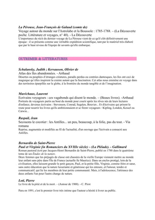 OUTREMER & LITTERATURES


Schalansky, Judith ; Kersauson, Olivier de
Atlas des îles abandonnées. - Arthaud
Désertes ou peuplées d’étranges créatures, paradis perdus ou contrées dantesques,
les îles ont ceci de maguique qu’elles inspirent la crainte autant que la fascination.
Cet atlas nous emmène en voyage dans des territoires éparpillés sur le globe, à la
frontière du monde tangible et de l’imagination. .


Maréchaux, Laurent
Ecrivains voyageurs : ces vagabonds qui disent le monde. Ŕ (Beaux
livres). -Arthaud
Portraits de voyageurs partis au bout du monde pour courir après les rêves nés de
leurs lectures d'enfance, devenus écrivains : Stevenson, Conrad, Segalen, Bouvier...
Et d'écrivains qui prirent la route pour nourrir les livres qu'ils ambitionnaient et se
firent voyageurs : Kipling, London, Kessel ou Catwin...


Raspail, Jean
Secouons le cocotier : les Antilles... un peu, beaucoup, à la folie, pas du tout. - Via romana
Reprise, augmentée et modifiée au fil de l'actualité, d'un ouvrage que
l'écrivain a consacré aux Antilles.


Bernardin de Saint-Pierre
Paul et Virginie [in Romanciers du XVIIIe siècle) Ŕ (La
Pléiade). - Gallimard
. Roman pastoral écrit par Jacques-Henri Bernardin de Saint-Pierre, publié
en 1788 dans le quatrième tome de ses Études de la nature.
Deux femmes que les préjugés de classe ont chassées de la vieille Europe
viennent mettre au monde leur enfant sans père dans l'île de France (actuelle
île Maurice). Dans un enclos protégé, loin de la civilisation, elles laissent
grandir le petit garçon, Paul, et la petite fille, Virginie, comme frère et sœur,
sans autre éducation que la nature luxuriante et généreuse qui les entoure, et
l'amour, tendre et communicatif, qui lie les membres de leur petite
communauté. Mais, à l'adolescence, l'attirance des deux enfants l'un pour
l'autre change de nature.

Loti, Pierre
Le livre de la pitié et de la mort. Ŕ (Autour de 1900). - C. Pirot
Paru en 1891, c'est le premier livre très intime que l'auteur a hésité à livrer au
public.


Londres, Albert
Au bagne. Ŕ (Motifs, n° 59). - Serpent à Plumes
Vaste panorama de la pègre comme dramatique absurdité administrative, au bagne en Guyane.

Melville, Herman
Taïpi Omou Mardi.- (Bibliothèque de la Pléiade, n° 433|Oeuvres, n° 1. - Gallimard
«Taïpi»et«Omou»retracent le récit des pérégrinations d'Herman Melville en Polynésie. C'est à la fois une relation
d'aventures et une œuvre d'anthropologue. Melville décide, au cours de la rédaction de la suite de son voyage dans le
Pacifique, d'échapper au récit autobiographique et de laisser libre cours à son imagination pour s'aventurer,
avec«Mardi», dans le roman.
 
