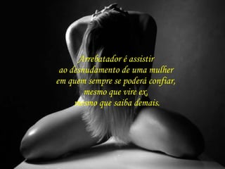 Arrebatador é assistir  ao desnudamento de uma mulher  em quem sempre se poderá confiar,  mesmo que vire ex,  mesmo que saiba demais. 