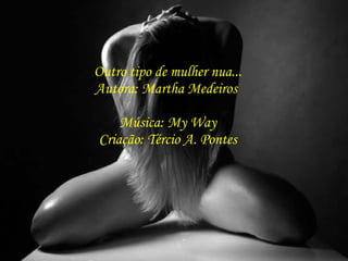 Outro tipo de mulher nua... Autora: Martha Medeiros  Música: My Way Criação: Tércio A. Pontes 