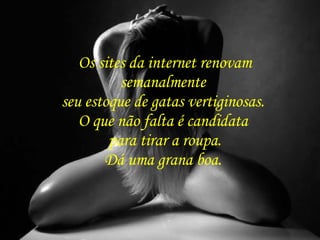 Os sites da internet renovam semanalmente  seu estoque de gatas vertiginosas.  O que não falta é candidata  para tirar a roupa. Dá uma grana boa.  