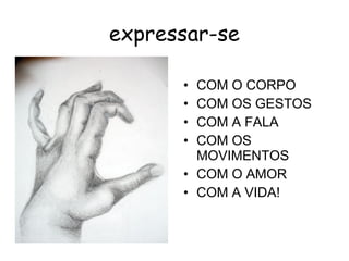 expressar-se

      • COM O CORPO
      • COM OS GESTOS
      • COM A FALA
      • COM OS
        MOVIMENTOS
      • COM O AMOR
      • COM A VIDA!
 