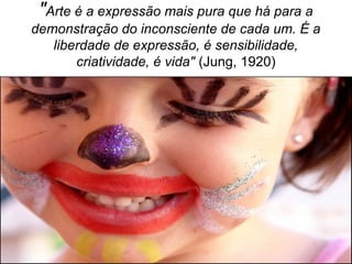 "Arte é a expressão mais pura que há para a
demonstração do inconsciente de cada um. É a
   liberdade de expressão, é sensibilidade,
       criatividade, é vida" (Jung, 1920)
 
