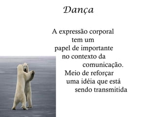 Dança

A expressão corporal
      tem um
papel de importante
   no contexto da
          comunicação.
    Meio de reforçar
    uma idéia que está
       sendo transmitida
 