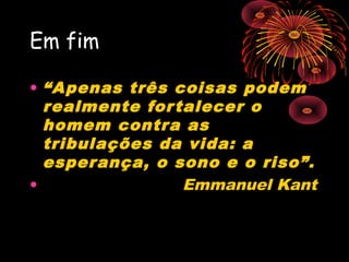 Em fim

• “Apenas três coisas podem
  realmente for talecer o
  homem contra as
  tribulações da vida: a
  esperança, o sono e o riso”.
•                Emmanuel Kant
 