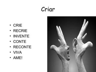 Criar

•   CRIE
•   RECRIE
•   INVENTE
•   CONTE
•   RECONTE
•   VIVA
•   AME!
 