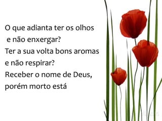 O que adianta ter os olhos
e não enxergar?
Ter a sua volta bons aromas
e não respirar?
Receber o nome de Deus,
porém morto está
 