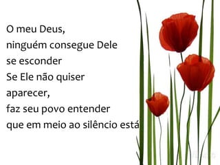 O meu Deus,
ninguém consegue Dele
se esconder
Se Ele não quiser
aparecer,
faz seu povo entender
que em meio ao silêncio está
 