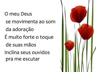 O meu Deus
se movimenta ao som
da adoração
É muito forte o toque
de suas mãos
Inclina seus ouvidos
pra me escutar
 