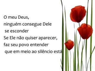 O meu Deus,
ninguém consegue Dele
se esconder
Se Ele não quiser aparecer,
faz seu povo entender
que em meio ao silêncio está
 