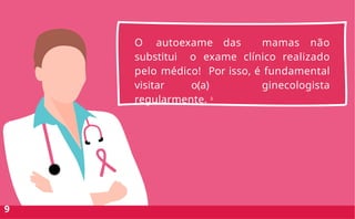 O autoexame das mamas não
substitui o exame clínico realizado
pelo médico! Por isso, é fundamental
visitar o(a) ginecologista
regularmente. 3
9
 
