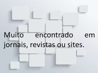 Muito encontrado em
jornais, revistas ou sites.
 