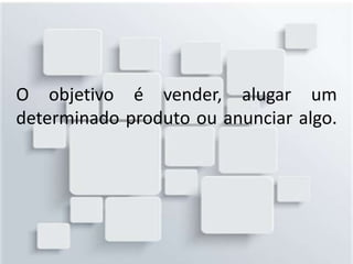 O objetivo é vender, alugar um
determinado produto ou anunciar algo.
 