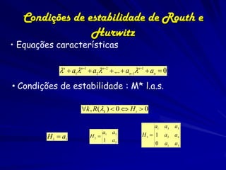 Condições de estabilidade de Routh e
                 Hurwitz
• Equações características

             n  a1n1  a2n2  ...  an1n1  an  0

• Condições de estabilidade : M* l.a.s.

                      k , R(k )  0  H i  0

                                                     a1   a3   a5
                                 a1   a3
         H 1  a1         H2                   H3  1    a2   a4
                                 1    a2
                                                     0    a1   a3
 