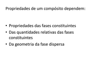 Propriedades de um compósito dependem:
• Propriedades das fases constituintes
• Das quantidades relativas das fases
constituintes
• Da geometria da fase dispersa
 