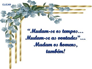 ““Mudam-se os tempos…Mudam-se os tempos…
Mudam-se as vontades”…Mudam-se as vontades”…
Mudam os homens,Mudam os homens,
também!também!
CLICAR
 