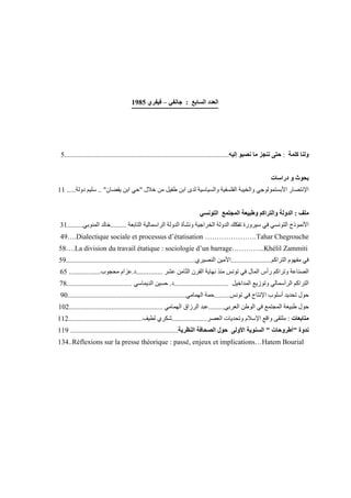 ‫اﻟﻌﺪد‬‫اﻟﺴﺎﺑﻊ‬:‫ﺟﺎﻧﻔﻲ‬–‫ﻓﻴﻔﺮي‬1985
‫آﻠﻤﺔ‬ ‫وﻟﻨﺎ‬:‫إﻟﻴﻪ‬ ‫ﻧﺼﺒﻮ‬ ‫ﻡﺎ‬ ‫ﻧﻨﺠﺰ‬ ‫ﺣﺘﻰ‬.............................................................................................5
‫ﺑﺤﻮ‬‫ث‬‫دراﺱﺎت‬ ‫و‬
‫اﻹﻧﺘﺼﺎر‬‫اﻷﺑﺴﺘﻤﻮﻟﻮﺟﻲ‬‫ﺧﻼل‬ ‫ﻡﻦ‬ ‫ﻃﻔﻴﻞ‬ ‫اﺑﻦ‬ ‫ﻟﺪى‬ ‫واﻟﺴﻴﺎﺱﻴﺔ‬ ‫اﻟﻔﻠﺴﻔﻴﺔ‬ ‫واﻟﺨﻴﺒﺔ‬"‫یﻘﻀﺎن‬ ‫اﺑﻦ‬ ‫ﺣﻲ‬.. "‫دوﻟﺔ‬ ‫ﺱﻠﻴﻢ‬.....11
‫ﻡﻠﻒ‬:‫و‬ ‫اﻟﺪوﻟﺔ‬‫وﻃﺒﻴﻌﺔ‬ ‫اﻟﺘﺮاآﻢ‬‫اﻟﻤﺠﺘﻤﻊ‬‫اﻟﺘﻮﻧﺴﻲ‬
‫اﻟﺘﺎﺑﻌﺔ‬ ‫اﻟﺮاﺱﻤﺎﻟﻴﺔ‬ ‫اﻟﺪوﻟﺔ‬ ‫وﻧﺸﺄة‬ ‫اﻟﺨﺮاﺟﻴﺔ‬ ‫اﻟﺪوﻟﺔ‬ ‫ﺕﻔﻜﻚ‬ ‫ﺱﻴﺮورة‬ ‫ﻓﻲ‬ ‫اﻟﺘﻮﻧﺴﻲ‬ ‫اﻷﻧﻤﻮذج‬.........‫اﻟﻤﻨﻮﺑﻲ‬ ‫ﺧﺎﻟﺪ‬.........31
49….Dialectique sociale et processus d’étatisation ………………….Tahar Chegrouche
58….La division du travail étatique : sociologie d’un barrage…………..Khélil Zammiti
‫اﻟﺘﺮاآﻢ‬ ‫ﻡﻔﻬﻮم‬ ‫ﻓﻲ‬.......................‫اﻟﻨﺼﻴﺮي‬ ‫اﻷﻡﻴﻦ‬.........................................................................59
‫اﻟﻤﺎل‬ ‫رأس‬ ‫وﺕﺮاآﻢ‬ ‫اﻟﺼﻨﺎﻋﺔ‬‫ﻋﺸﺮ‬ ‫اﻟﺜﺎﻡﻦ‬ ‫اﻟﻘﺮن‬ ‫ﻧﻬﺎیﺔ‬ ‫ﻡﻨﺬ‬ ‫ﺕﻮﻧﺲ‬ ‫ﻓﻲ‬...............‫د‬.‫ﻡﺤﺠﻮب‬ ‫ﻋﺰام‬..................65
‫اﻟﻤﺪاﺧﻴﻞ‬ ‫وﺕﻮزیﻊ‬ ‫اﻟﺮأﺱﻤﺎﻟﻲ‬ ‫اﻟﺘﺮاآﻢ‬...............................‫د‬.‫ا‬ ‫ﺣﺴﻴﻦ‬‫ﻟﺪیﻤﺎﺱﻲ‬.....................................78
‫ﺕﻮﻧﺲ‬ ‫ﻓﻲ‬ ‫اﻹﻧﺘﺎج‬ ‫أﺱﻠﻮب‬ ‫ﺕﺤﺪیﺪ‬ ‫ﺣﻮل‬.........‫اﻟﻬﻤﺎﻡﻲ‬ ‫ﺣﻤﺔ‬...................................................................90
‫اﻟﻌﺮﺑﻲ‬ ‫اﻟﻮﻃﻦ‬ ‫ﻓﻲ‬ ‫اﻟﻤﺠﺘﻤﻊ‬ ‫ﻃﺒﻴﻌﺔ‬ ‫ﺣﻮل‬.........‫اﻟﻬﻤﺎﻡﻲ‬ ‫اﻟﺮزاق‬ ‫ﻋﺒﺪ‬.....................................................102
‫ﻡﺘﺎﺑﻌﺎت‬:‫اﻟﻌﺼﺮ‬ ‫وﺕﺤﺪیﺎت‬ ‫اﻹﺱﻼم‬ ‫واﻗﻊ‬ ‫ﻡﻠﺘﻘﻰ‬....................‫ﻟﻄﻴﻒ‬ ‫ﺵﻜﺮي‬..........................................112
‫ﻧﺪوة‬"‫أﻃﺮوﺣﺎت‬"‫اﻷوﻟﻰ‬ ‫اﻟﺴﻨﻮیﺔ‬‫اﻟﻨﻈﺮیﺔ‬ ‫اﻟﺼﺤﺎﻓﺔ‬ ‫ﺣﻮل‬.............................................................119
134..Réflexions sur la presse théorique : passé, enjeux et implications…Hatem Bourial
 
 