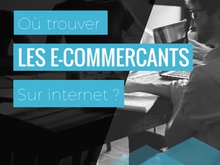 LES E-COMMERCANTS
Où trouver
Sur internet ?
 