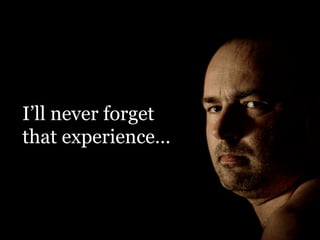 I’ll never forget
that experience…

 