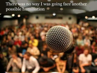 There was no way I was going face another
possible humiliation

 