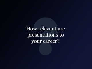 How relevant are
presentations to
your career?

 