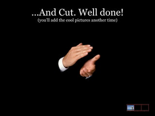…And Cut. Well done!
(you’ll add the cool pictures another time)

 
