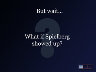 But wait…

What if Spielberg
showed up?

 