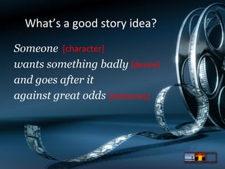 What’s	
  a	
  good	
  story	
  idea?	
  
Someone [character]	
  
wants something badly [desire]	
  
and goes after it
against great odds [obstacles]	
  

 