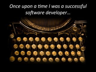 Once	
  upon	
  a	
  1me	
  I	
  was	
  a	
  successful	
  
so6ware	
  developer…	
  

 