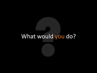 What	
  would	
  you	
  do?	
  

 