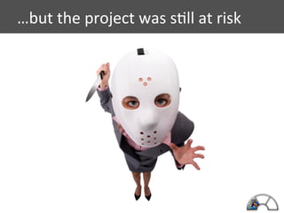 …but	
  the	
  project	
  was	
  s<ll	
  at	
  risk	
  

 