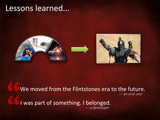 Lessons	
  learned...	
  

“
“

We	
  moved	
  from	
  the	
  Flintstones	
  era	
  to	
  the	
  future.	
  
-­‐-­‐-­‐	
  an	
  end	
  user	
  

I	
  was	
  part	
  of	
  something.	
  I	
  belonged.	
  
-­‐-­‐-­‐	
  a	
  developer	
  

 