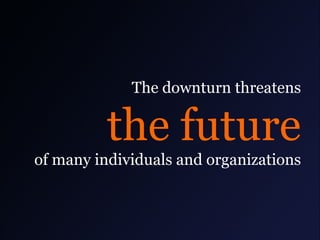 The downturn threatens

the future
of many individuals and organizations

 