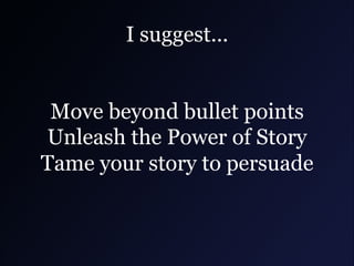 I suggest...
Move beyond bullet points
Unleash the Power of Story
Tame your story to persuade

 