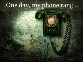 One day, my phone rang…	
  

 