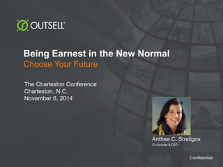 Being Earnest in the New Normal 
Choose Your Future 
Anthea C. Stratigos 
Co-founder & CEO 
The Charleston Conference 
Charleston, N.C. 
November 6, 2014 
Confidential 
A d v a n c i n g t h e B u s i n e s s o f I n f o r m a t i o n © 2 0 1 4 O u t s e l l , I n c . 
 
