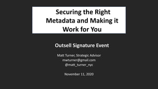 Outsell Signature Event
Matt Turner, Strategic Advisor
mwturner@gmail.com
@matt_turner_nyc
November 11, 2020
Securing the Right
Metadata and Making it
Work for You
 