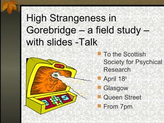 High Strangeness in
Gorebridge – a field study –
with slides -Talk
 To the Scottish
Society for Psychical
Research
 April 18th
 Glasgow
 Queen Street
 From 7pm
 