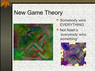 New Game Theory
 Somebody wins
EVERYTHING
 Not Nash’s
‘everybody wins
something’
 