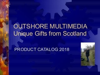 OUTSHORE MULTIMEDIA
Unique Gifts from Scotland
PRODUCT CATALOG 2018
 