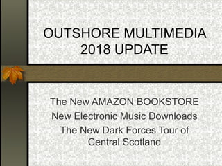 OUTSHORE MULTIMEDIA
2018 UPDATE
The New AMAZON BOOKSTORE
New Electronic Music Downloads
The New Dark Forces Tour of
Central Scotland
 