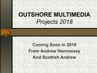 OUTSHORE MULTIMEDIA
Projects 2018
Coming Soon in 2018
From Andrew Hennessey
And Scottish Andrew
 