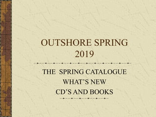 OUTSHORE SPRING
2019
THE SPRING CATALOGUE
WHAT’S NEW
CD’S AND BOOKS
 