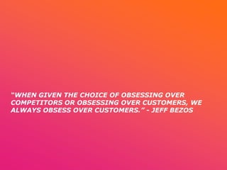 “WHEN GIVEN THE CHOICE OF OBSESSING OVER
COMPETITORS OR OBSESSING OVER CUSTOMERS, WE
ALWAYS OBSESS OVER CUSTOMERS.” - JEFF...