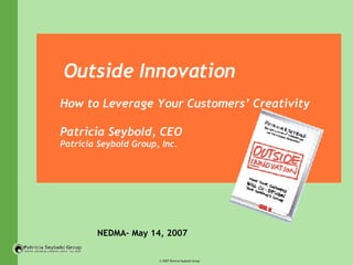 Outside Innovation How to Leverage Your Customers’ Creativity Patricia Seybold, CEO  Patricia Seybold Group, Inc. NEDMA- May 14, 2007 