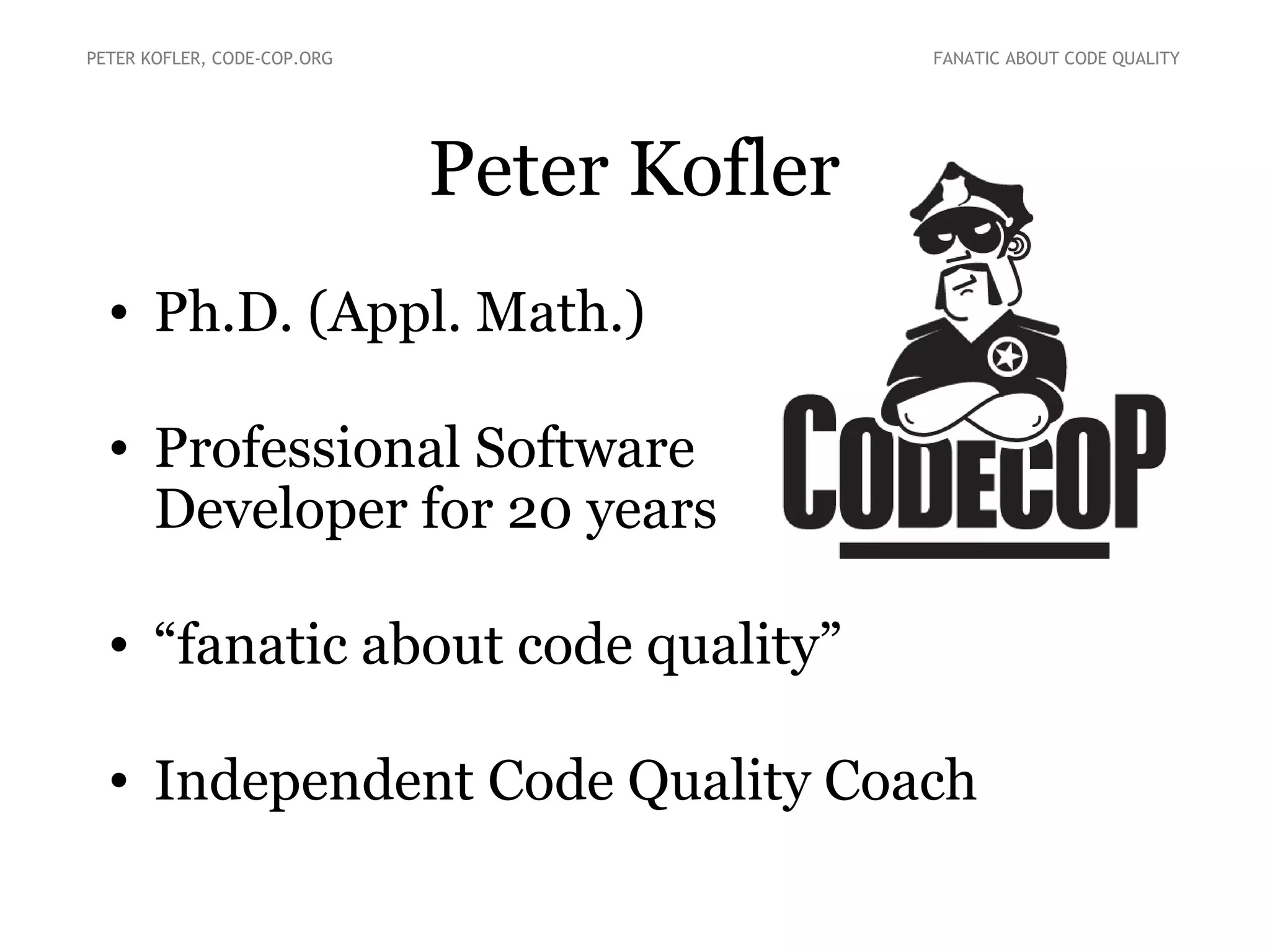 Peter Kofler
• Ph.D. (Appl. Math.)
• Professional Software
Developer for 20 years
• “fanatic about code quality”
• Independent Code Quality Coach
PETER KOFLER, CODE-COP.ORG FANATIC ABOUT CODE QUALITY
 