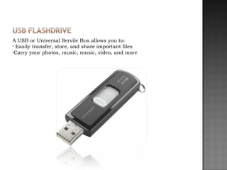 A USB or Universal Servile Bus allows you to: Easily transfer, store, and share important files Carry your photos, music, music, video, and more